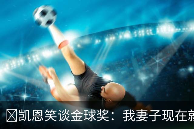 ​凯恩笑谈金球奖：我妻子现在就想知道结果，全家都紧张