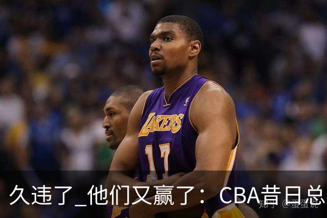 久违了 他们又赢了：CBA昔日总冠军3分掀翻巨人杀手 47连败后2连胜