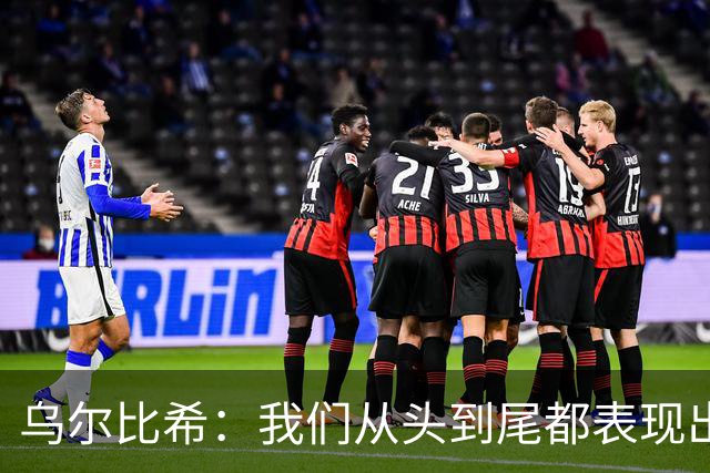 乌尔比希：我们从头到尾都表现出色；希望诺伊尔能够尽快回归