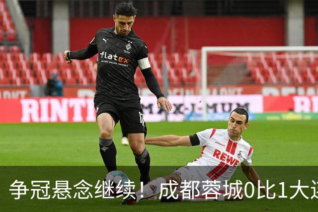 争冠悬念继续！成都蓉城0比1大连英博遭赛季双杀，再次错失夺冠机会！