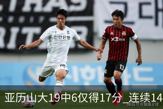 亚历山大19中6仅得17分 连续141场得分20+的纪录终结