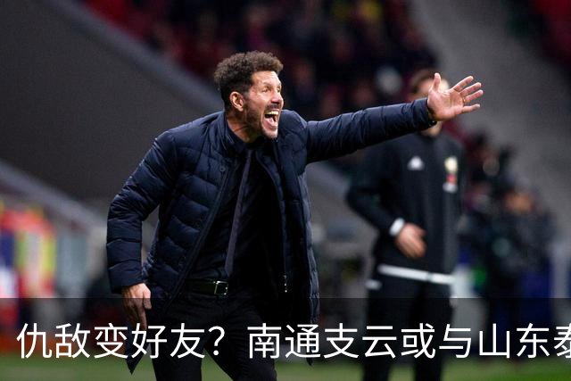 仇敌变好友？南通支云或与山东泰山一笑泯恩仇，这名球员成润滑剂