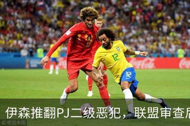 伊森推翻PJ二级恶犯，联盟审查后降为一级