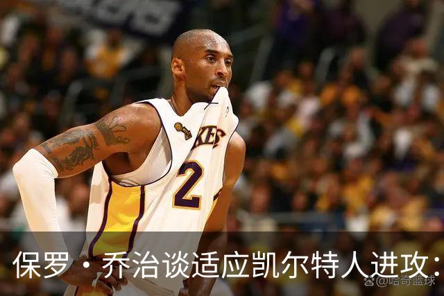 保罗·乔治谈适应凯尔特人进攻：无固定战术，靠阅读比赛