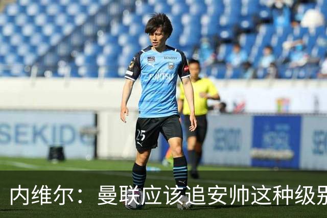 内维尔：曼联应该追安帅这种级别的；有的球员飘了 他们啥都不是