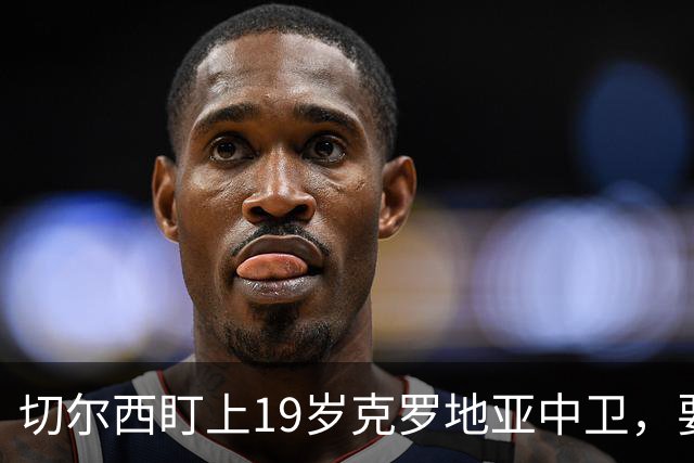 切尔西盯上19岁克罗地亚中卫，要跟拜仁巴萨皇马抢人