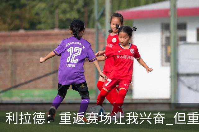 利拉德：重返赛场让我兴奋 但重新签约开拓者时才真正动情