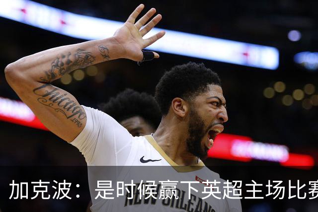 加克波：是时候赢下英超主场比赛，六个月不胜实在太久了