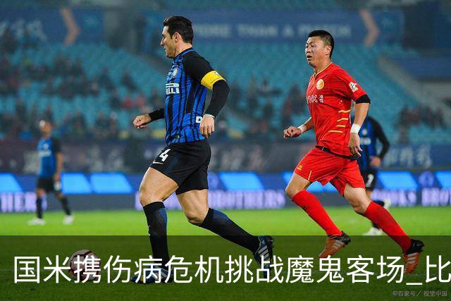 国米携伤病危机挑战魔鬼客场 比劳塔罗受伤更大的难题是防线难调整