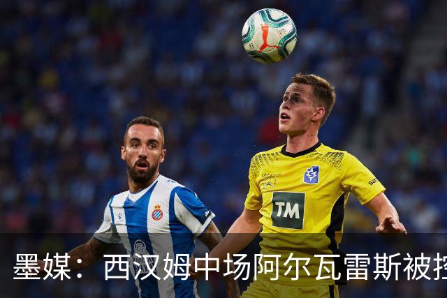 墨媒：西汉姆中场阿尔瓦雷斯被控伪造疫苗证明获利，并参加世界杯