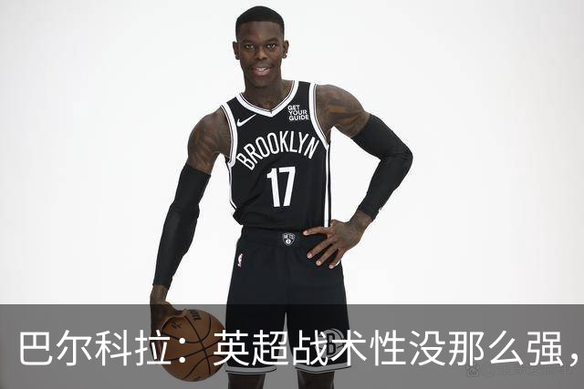 巴尔科拉：英超战术性没那么强，在巴黎战术要求极其严格