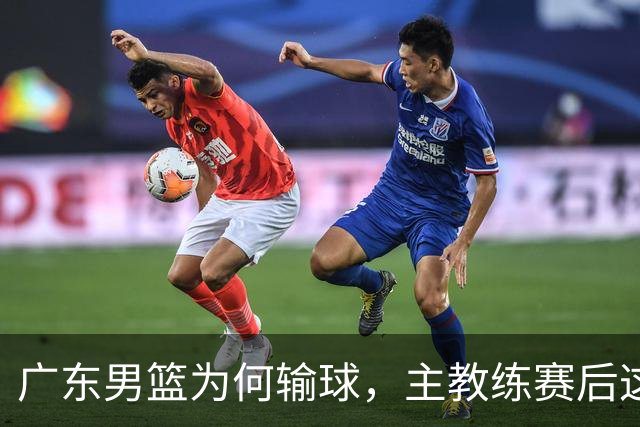 广东男篮为何输球，主教练赛后这样说，他们实力比我们强