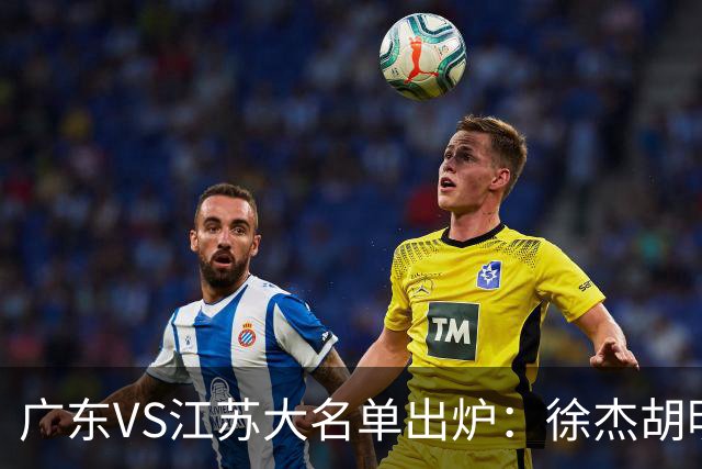 广东VS江苏大名单出炉：徐杰胡明轩崔永熙庞峥麟在列