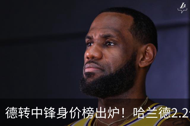 德转中锋身价榜出炉！哈兰德2.2亿欧登顶，姆巴佩2亿欧位列第二