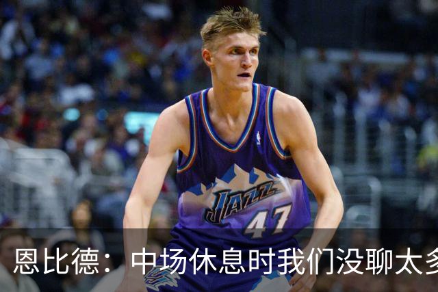 恩比德：中场休息时我们没聊太多 拥有一支经验丰富的球队就是好