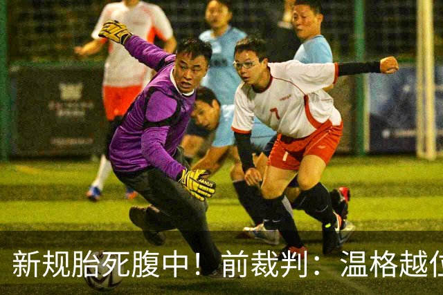 新规胎死腹中！前裁判：温格越位规则95%遭废除 试点只为给他面子