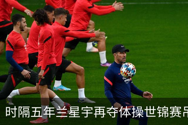 时隔五年兰星宇再夺体操世锦赛吊环冠军