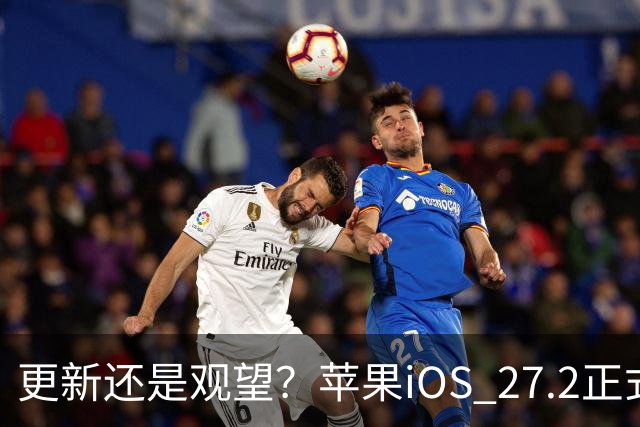 更新还是观望？苹果iOS 27.2正式推送，不同机型怎么选更合适