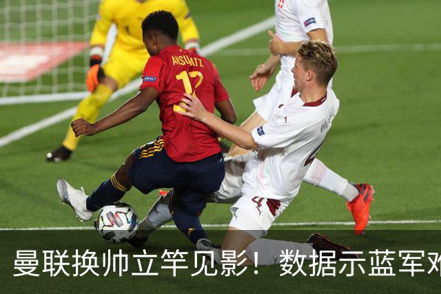 曼联换帅立竿见影！数据示蓝军难破11年魔咒
