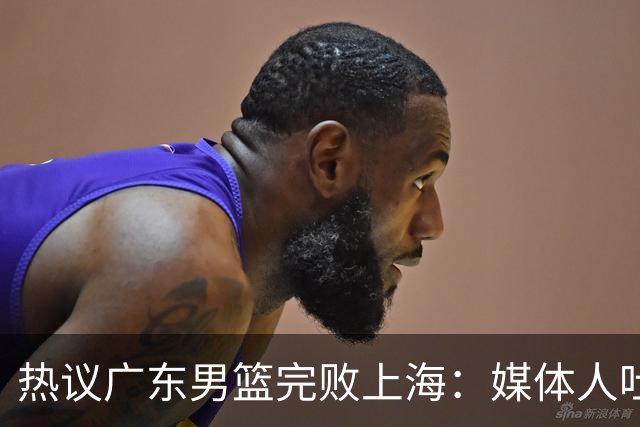 热议广东男篮完败上海：媒体人吐槽外教需担责 他让球队变得陌生