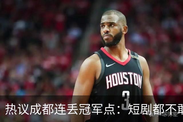 热议成都连丢冠军点：短剧都不敢这么演，看老天可不可怜窝囊的蓉城