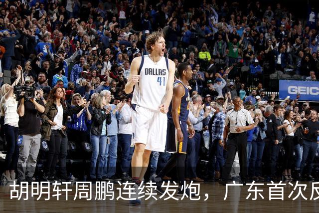 胡明轩周鹏连续发炮，广东首次反超比分