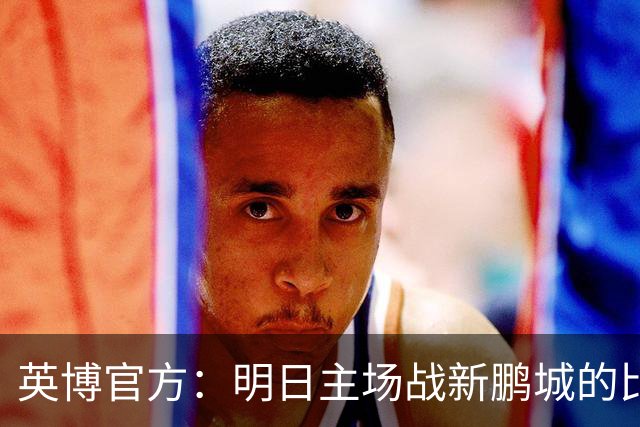 英博官方：明日主场战新鹏城的比赛尚有少量包厢票可售