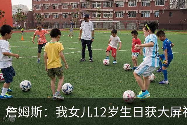 詹姆斯：我女儿12岁生日获大屏祝福&这太棒了 家人的陪伴意义非凡