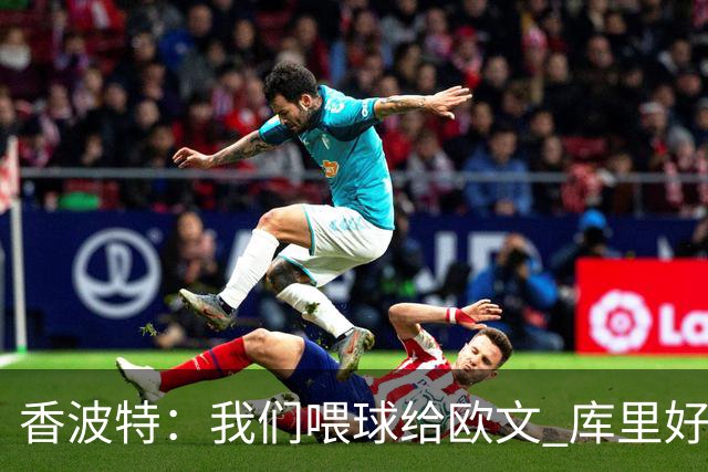 香波特：我们喂球给欧文 库里好像害怕对位他