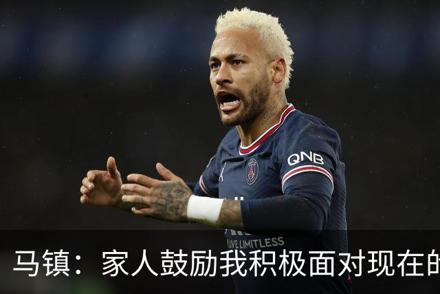 马镇：家人鼓励我积极面对现在的情况；多比赛可能状态会更好