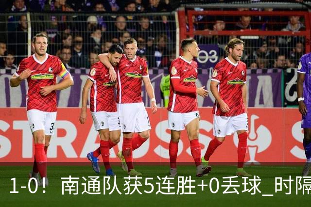 1-0！南通队获5连胜+0丢球 时隔2年回归中超 江苏足球重返顶级联赛
