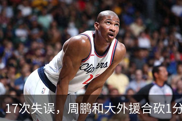17次失误，周鹏和大外援合砍1分，京粤大战广东惨败一点都不意外