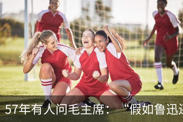 57年有人问毛主席：“假如鲁迅还活着会怎样？”主席的回答很干脆！