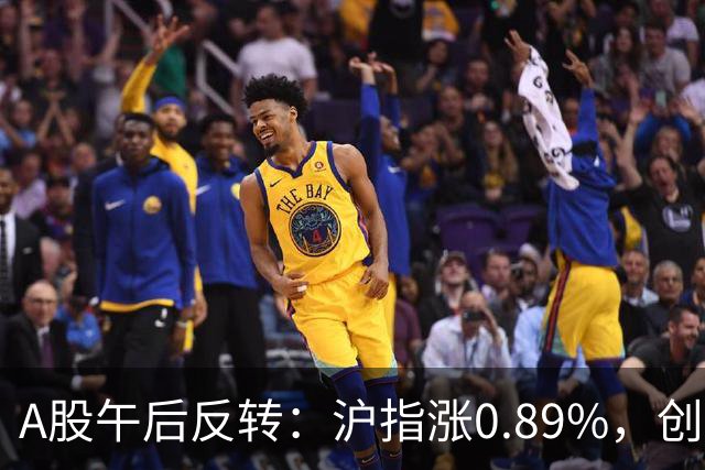 A股午后反转：沪指涨0.89%，创指涨4.16%，超4500股收涨