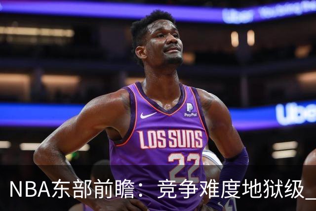 NBA东部前瞻：竞争难度地狱级 詹姆斯选错剧本了？