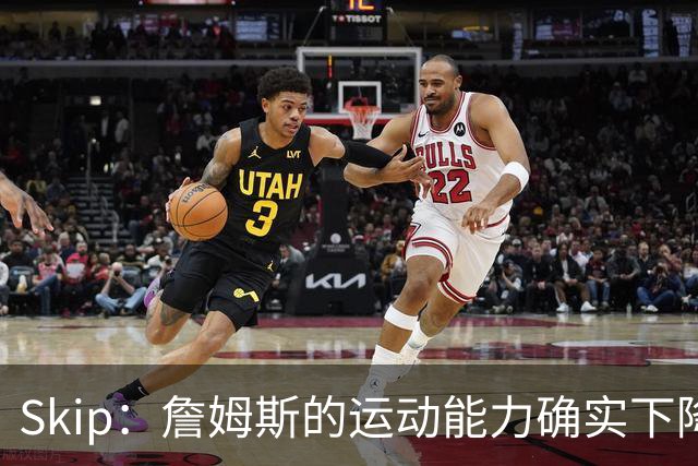 Skip：詹姆斯的运动能力确实下降了很多 我看好76人冲出东部！