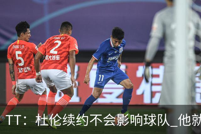 TT：杜伦续约不会影响球队 他就是得分能力更强的本·华莱士